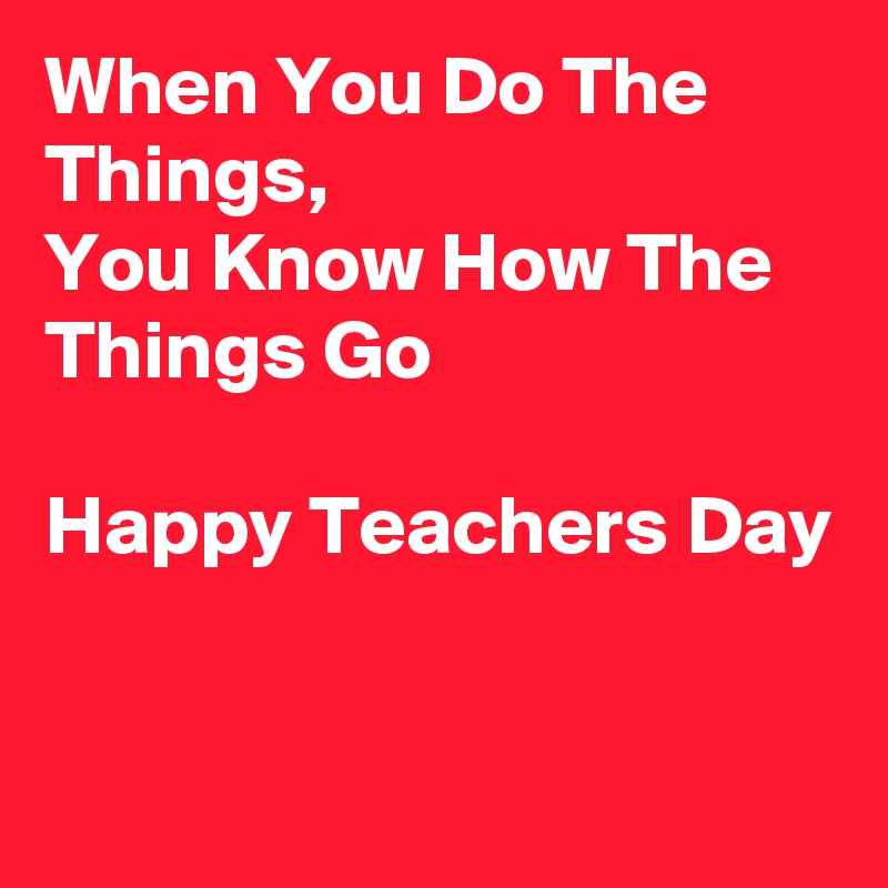 When You Do The Things,
You Know How The Things Go 

Happy Teachers Day

