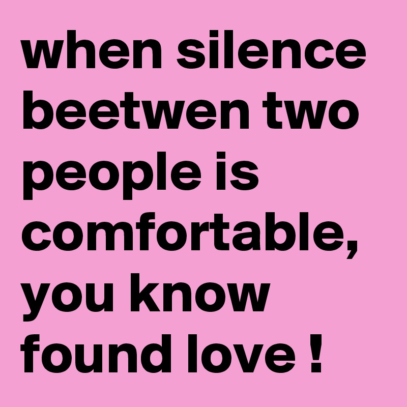 when silence beetwen two people is comfortable, you know found love !