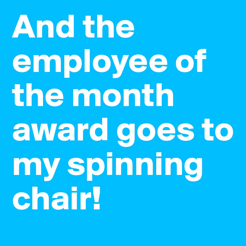 And the employee of the month award goes to my spinning chair! 