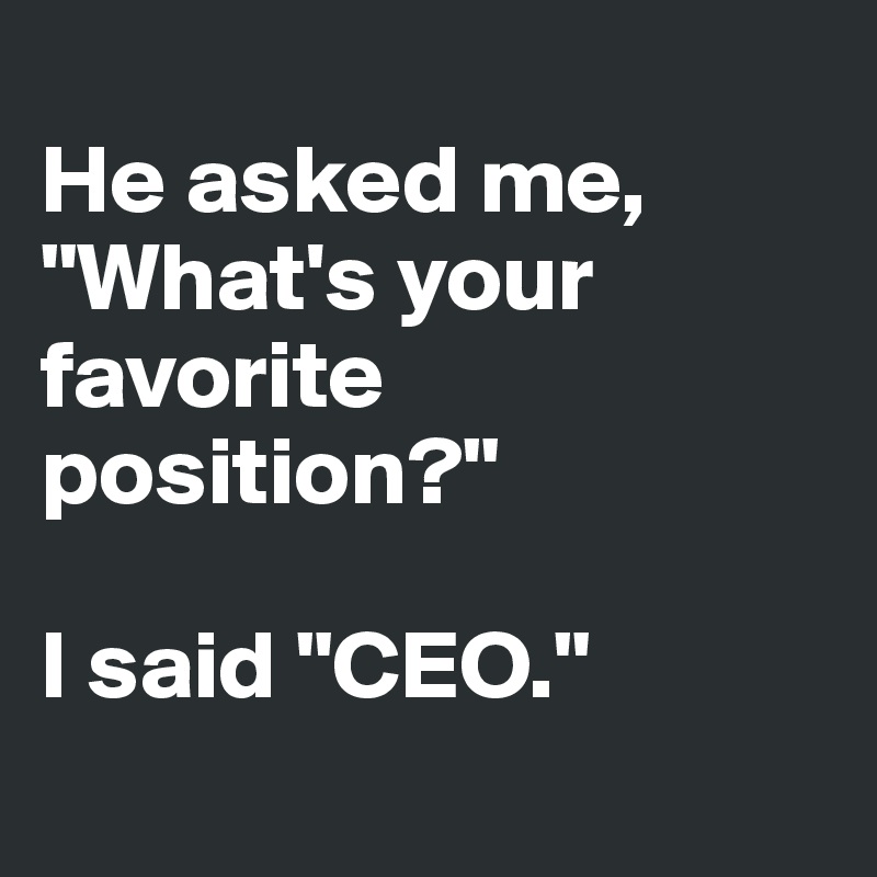 
He asked me, "What's your favorite position?" 

I said "CEO."
