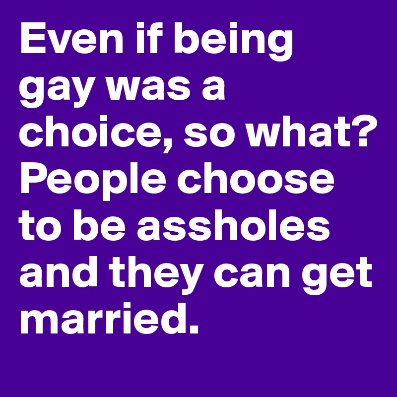 Even if being gay was a choice, so what? 
People choose to be assholes and they can get married.