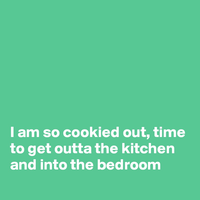 






I am so cookied out, time to get outta the kitchen and into the bedroom