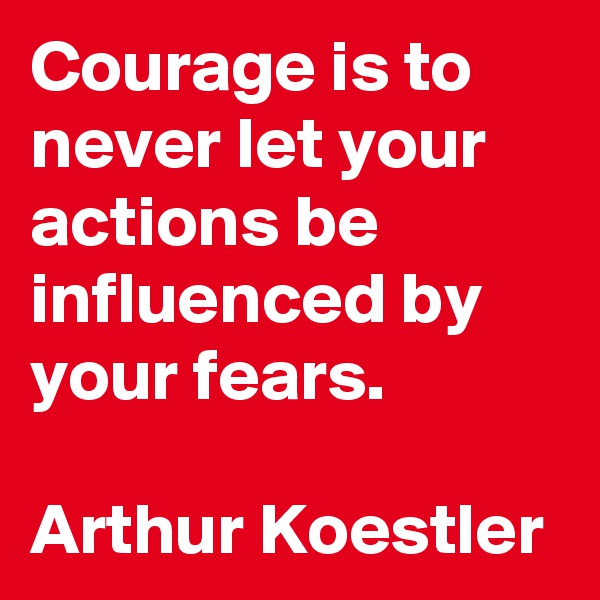 Courage is to never let your actions be influenced by your fears. 

Arthur Koestler