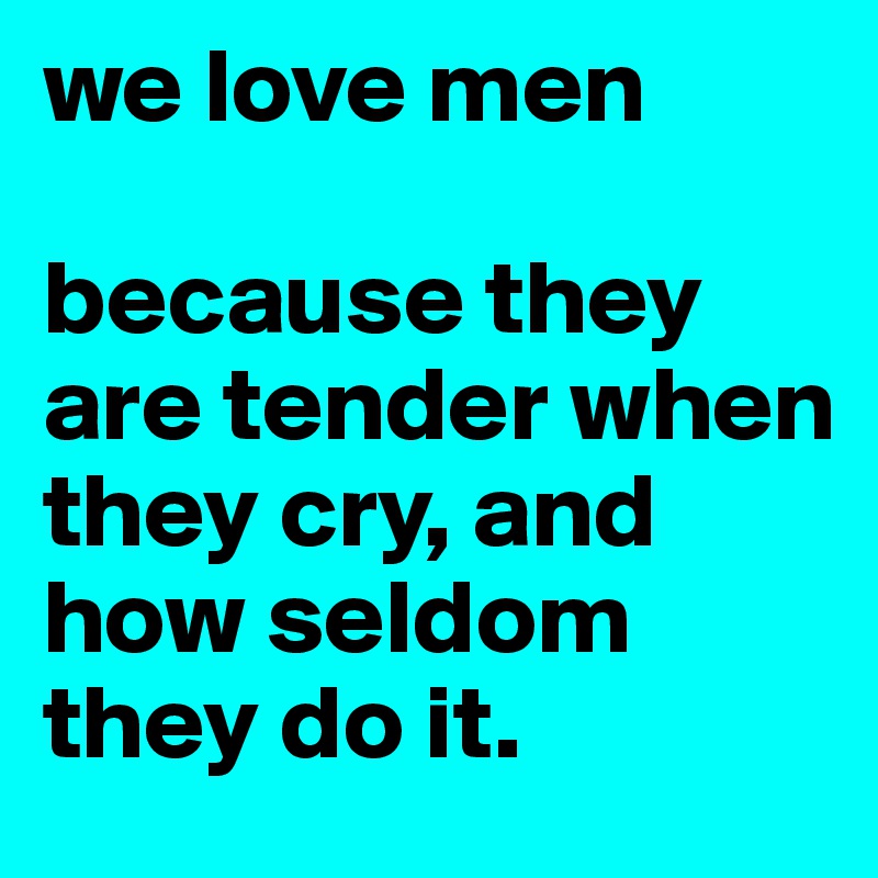 we love men

because they are tender when they cry, and how seldom they do it. 