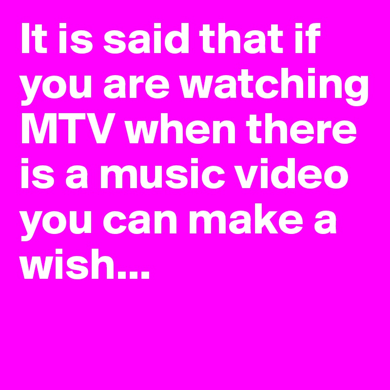 It is said that if you are watching MTV when there is a music video you can make a wish...
