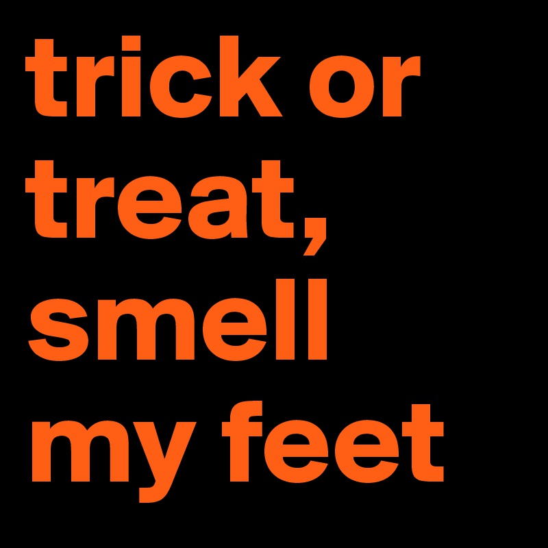 trick or treat, smell my feet