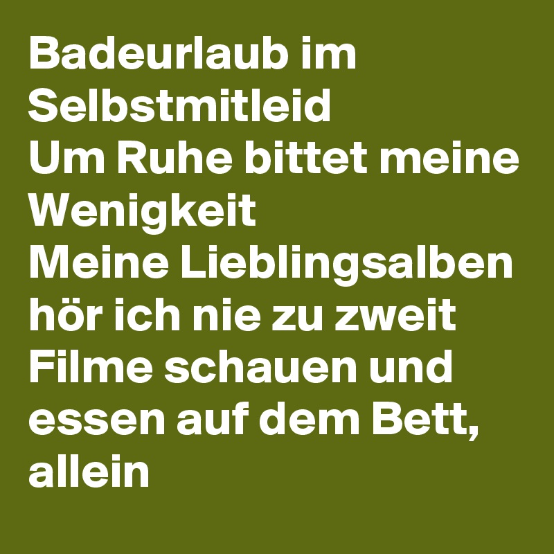 Badeurlaub im Selbstmitleid
Um Ruhe bittet meine Wenigkeit
Meine Lieblingsalben hör ich nie zu zweit
Filme schauen und essen auf dem Bett, allein