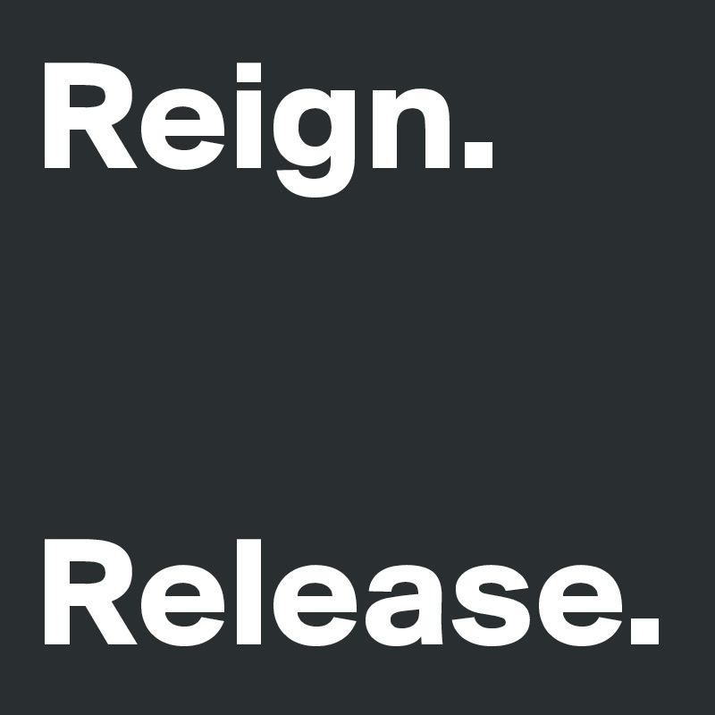 Reign.


Release.