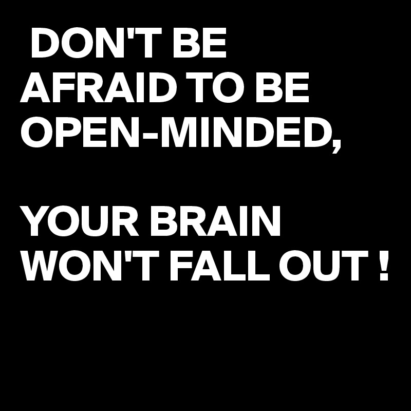  DON'T BE AFRAID TO BE OPEN-MINDED,

YOUR BRAIN WON'T FALL OUT !

