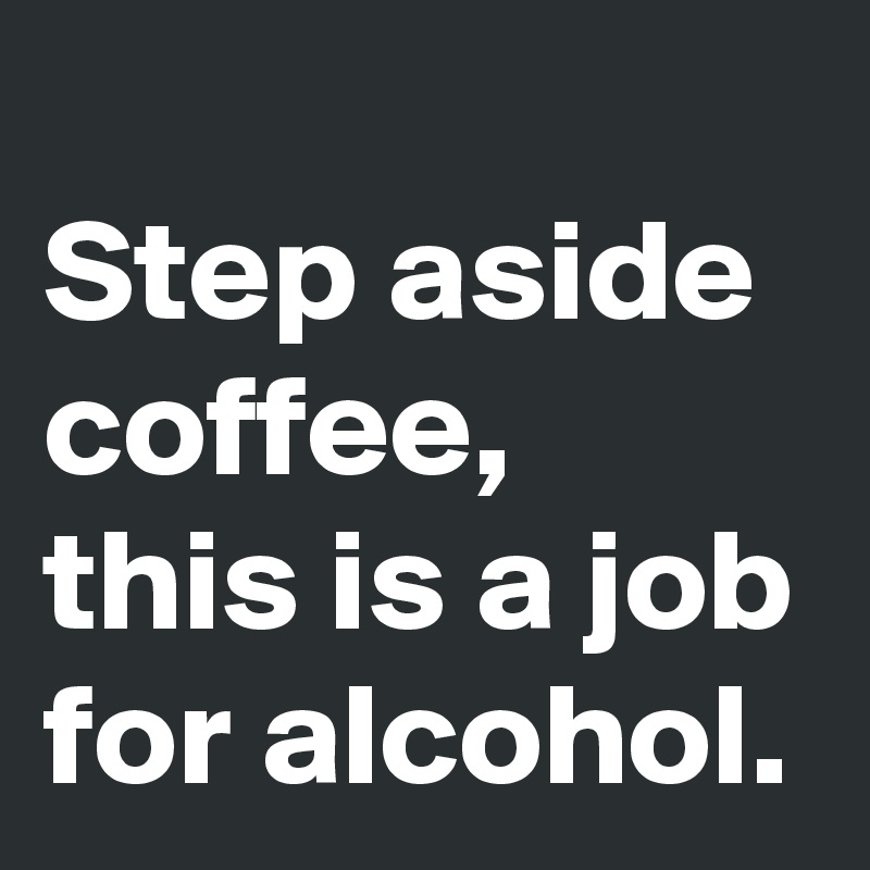 
Step aside coffee, this is a job for alcohol. 