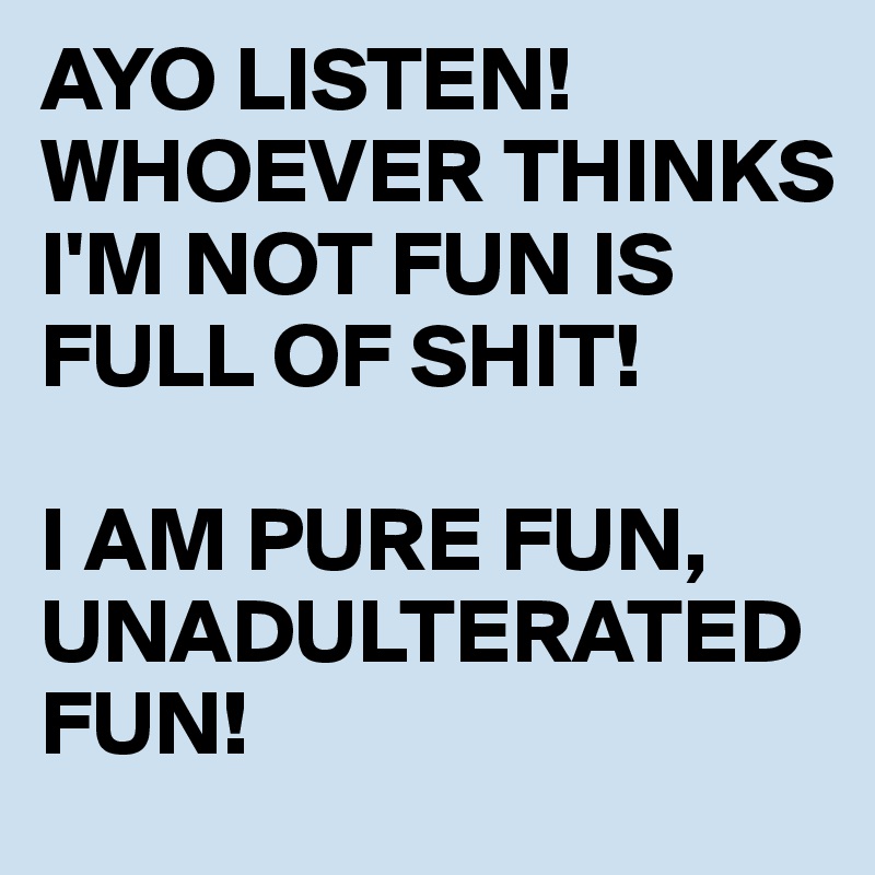 AYO LISTEN! WHOEVER THINKS I'M NOT FUN IS FULL OF SHIT!

I AM PURE FUN, UNADULTERATED FUN! 