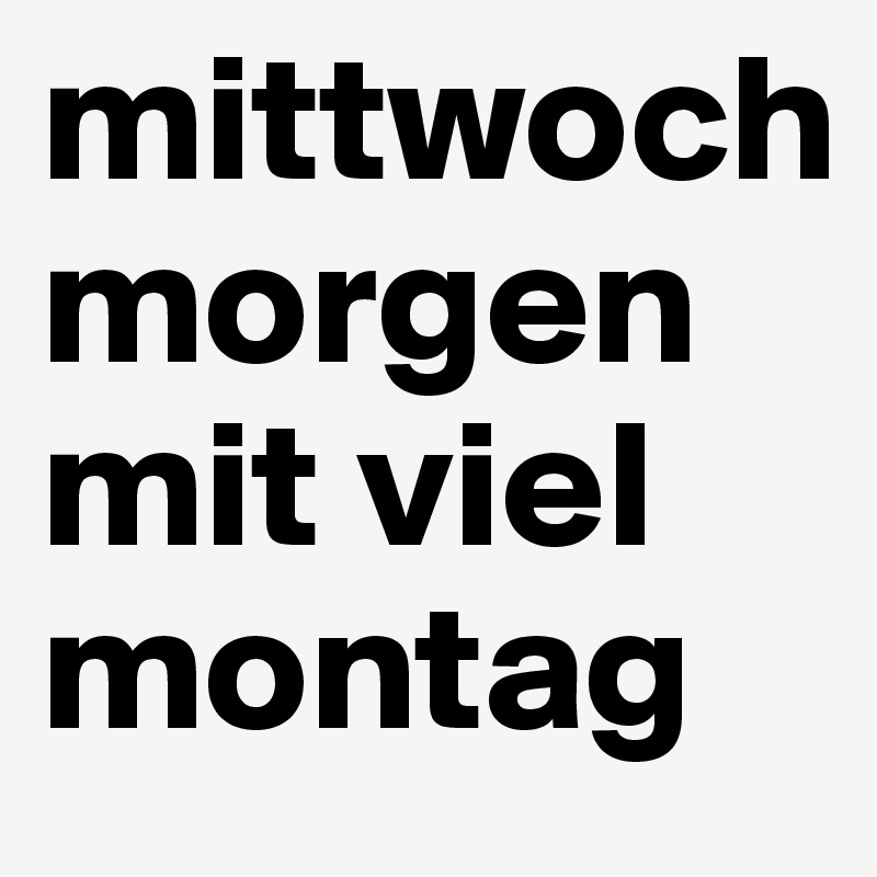 mittwoch morgen mit viel montag