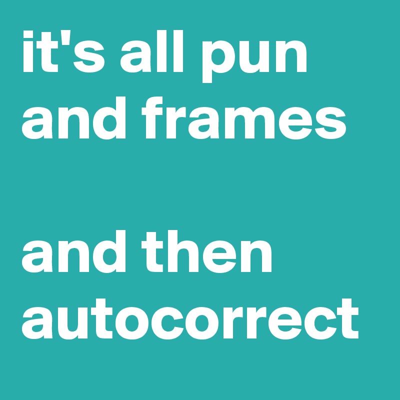 it's all pun and frames

and then
autocorrect