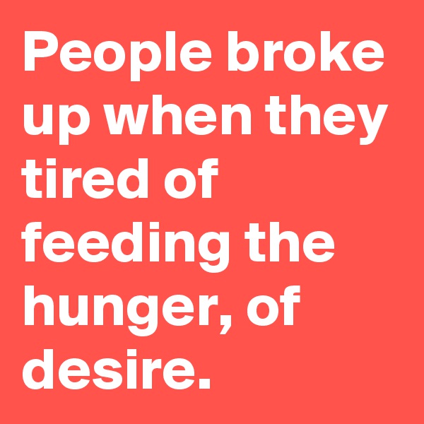 People broke up when they tired of feeding the hunger, of desire.