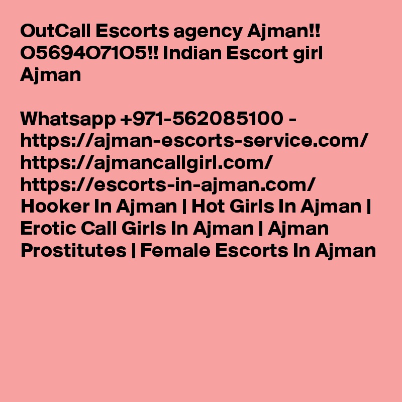 OutCall Escorts agency Ajman!! O5694O71O5!! Indian Escort girl Ajman

Whatsapp +971-562085100 - https://ajman-escorts-service.com/ https://ajmancallgirl.com/ https://escorts-in-ajman.com/ Hooker In Ajman | Hot Girls In Ajman | Erotic Call Girls In Ajman | Ajman Prostitutes | Female Escorts In Ajman