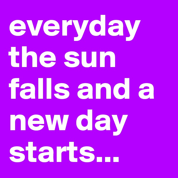 everyday the sun falls and a new day starts...