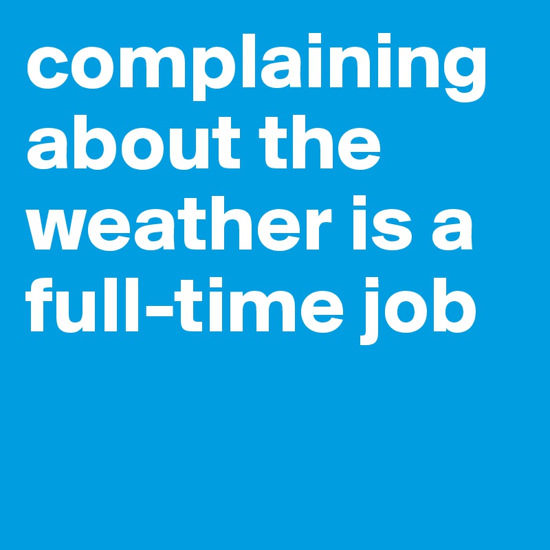 complaining about the weather is a full-time job 

