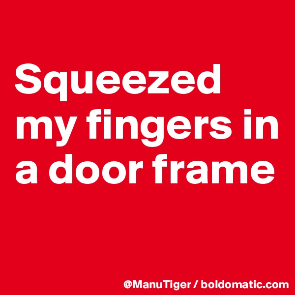
Squeezed my fingers in a door frame 
