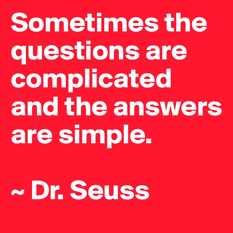 Sometimes the questions are complicated and the answers are simple.

~ Dr. Seuss