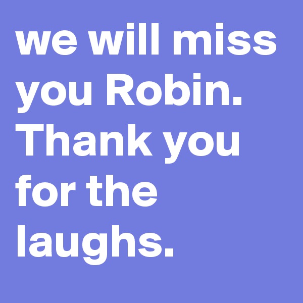 we will miss you Robin.  Thank you for the laughs.   