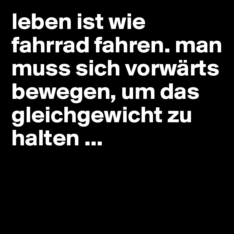 leben ist wie fahrrad fahren. man muss sich vorwärts bewegen, um das gleichgewicht zu halten ...

