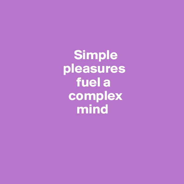 


                        Simple     
                    pleasures 
                         fuel a 
                      complex 
                         mind



