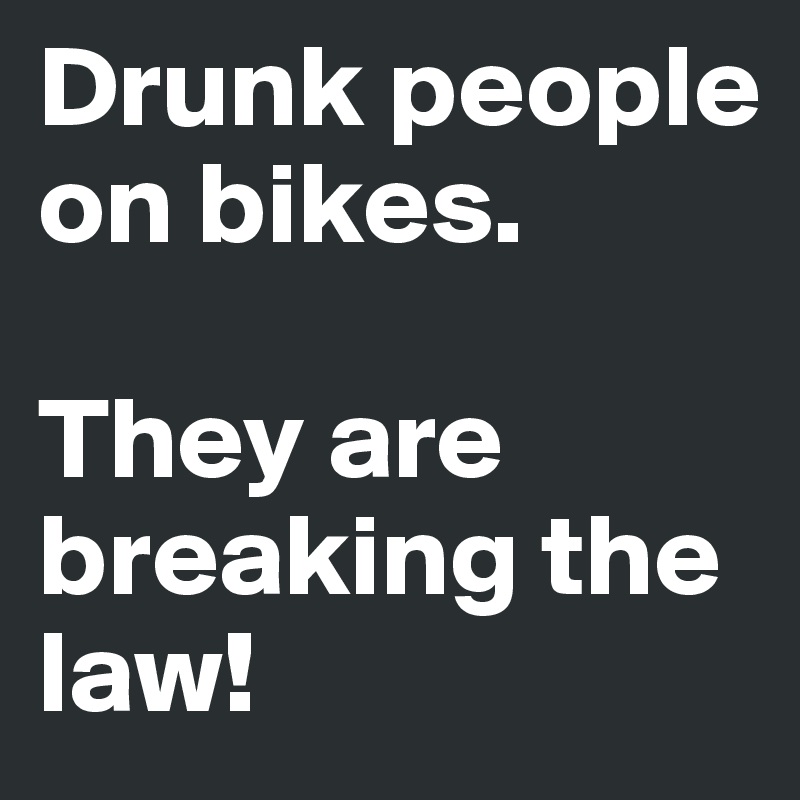Drunk people on bikes.

They are breaking the law!