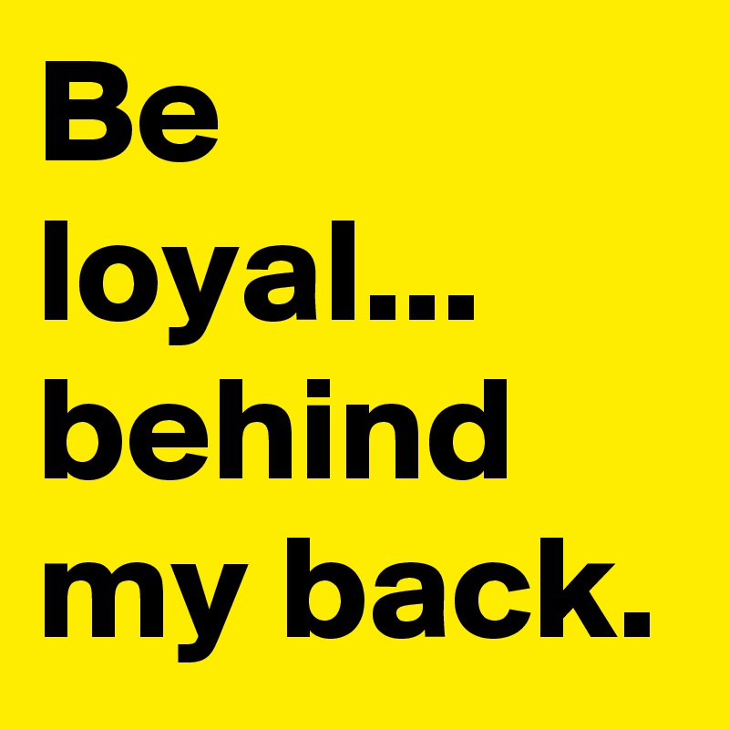 Be Loyal Behind My Back Meaning