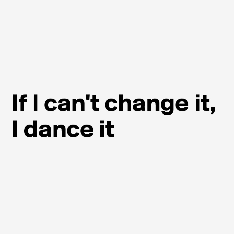 


If I can't change it,
I dance it

