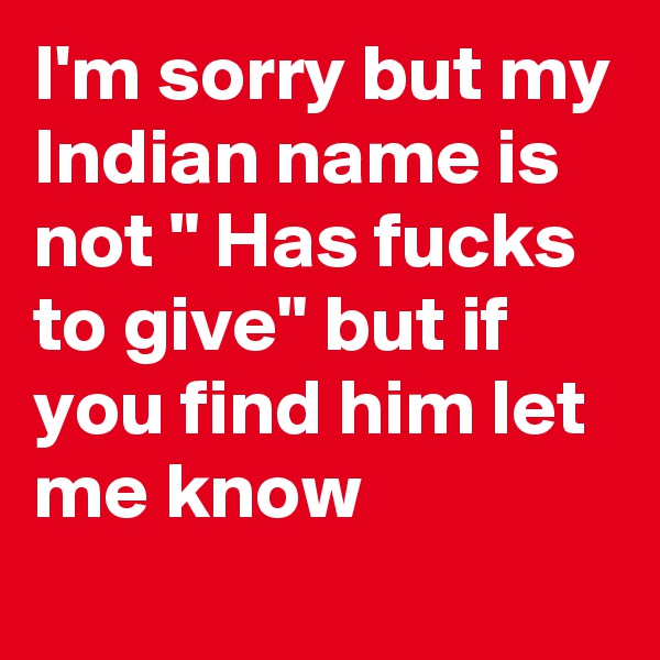 I'm sorry but my Indian name is not " Has fucks to give" but if you find him let me know