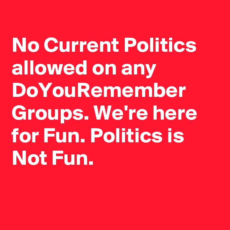 
No Current Politics allowed on any DoYouRemember Groups. We're here for Fun. Politics is Not Fun. 

