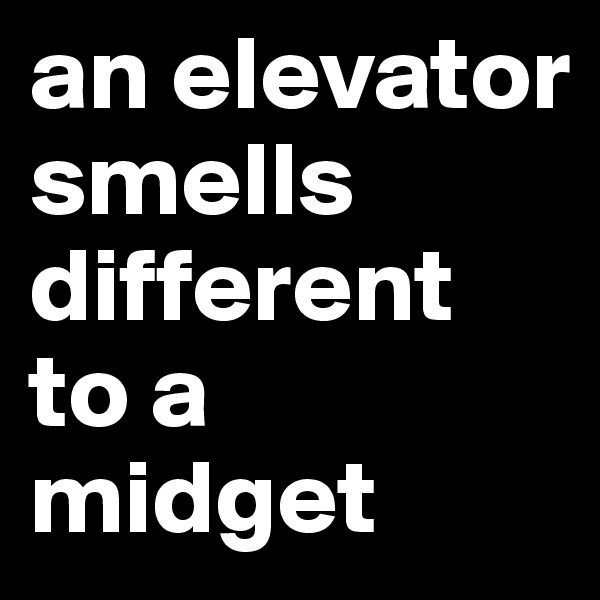 an elevator smells different to a midget