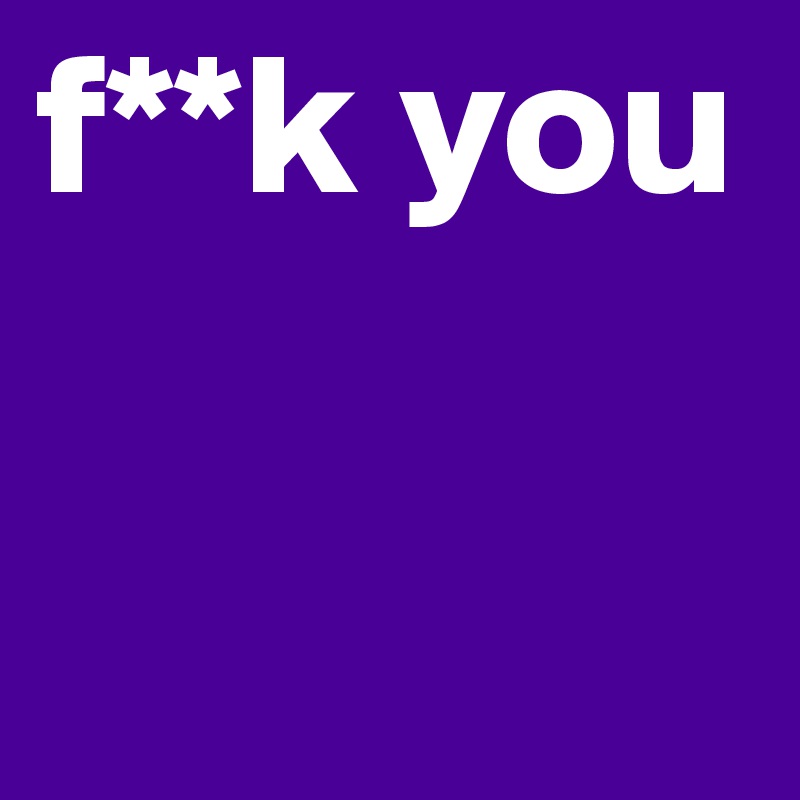 f**k you