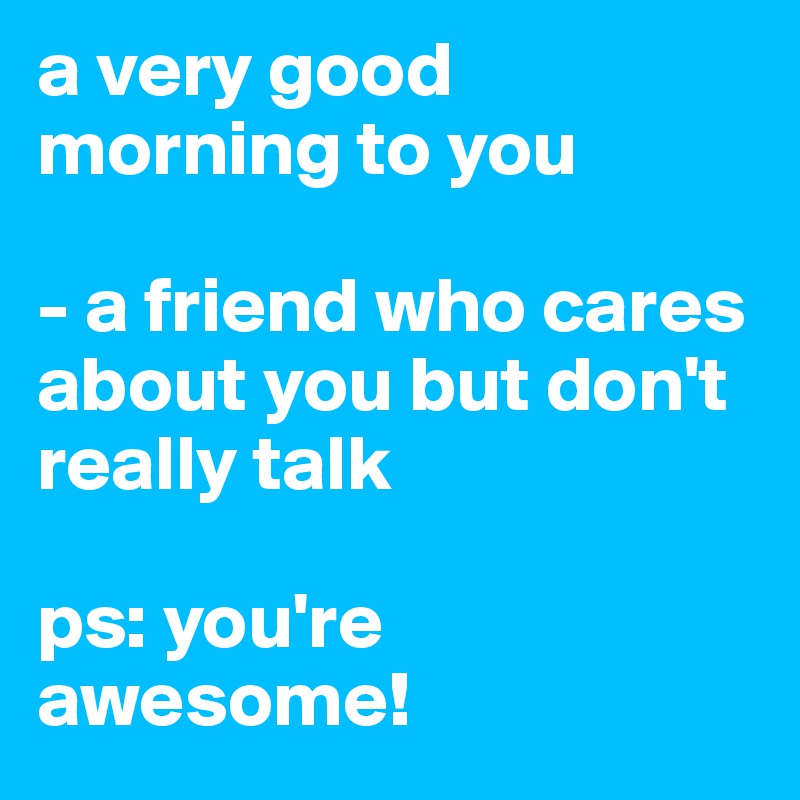 a very good morning to you 

- a friend who cares about you but don't really talk 

ps: you're awesome!