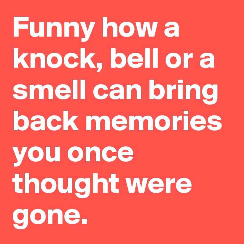 Funny how a knock, bell or a smell can bring back memories you once thought were gone. 