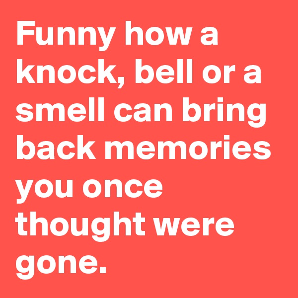 Funny how a knock, bell or a smell can bring back memories you once thought were gone. 