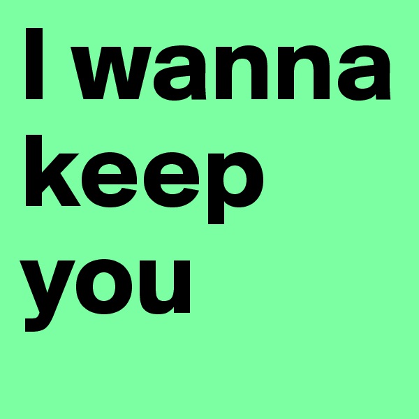 I wanna keep you
