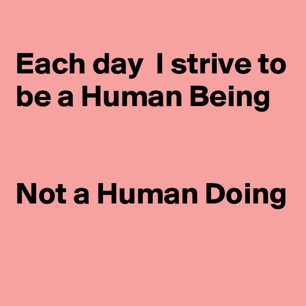
Each day  I strive to be a Human Being


Not a Human Doing
