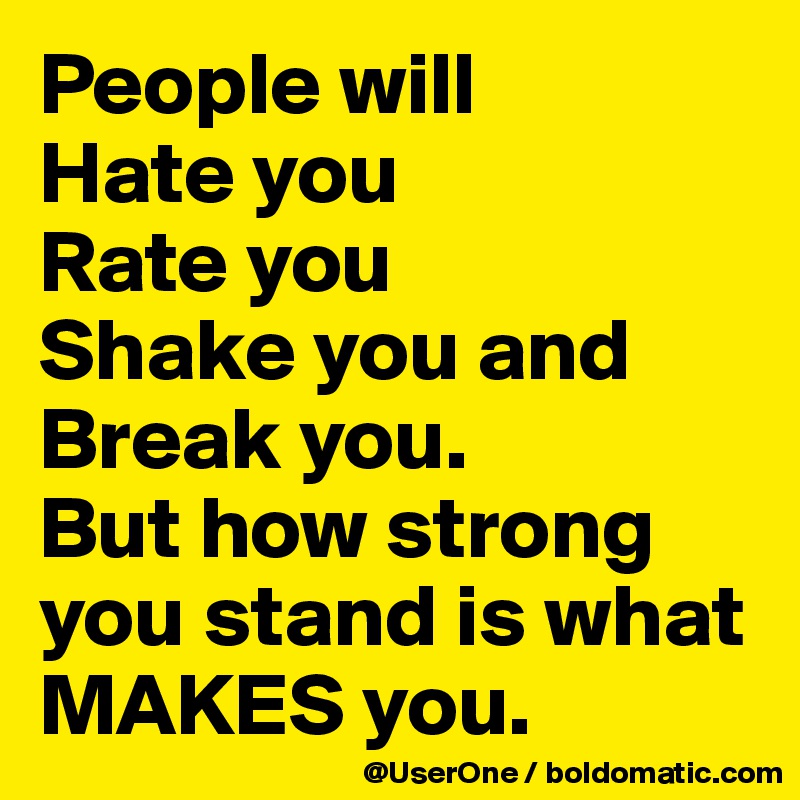 People will
Hate you
Rate you
Shake you and
Break you.
But how strong
you stand is what MAKES you.