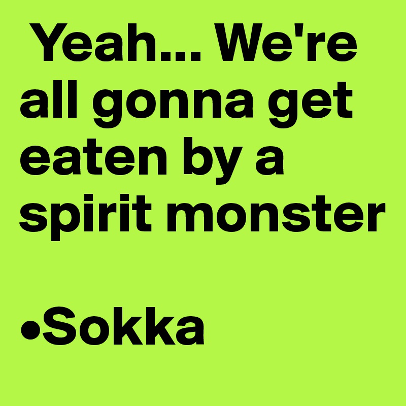  Yeah... We're all gonna get eaten by a spirit monster

•Sokka