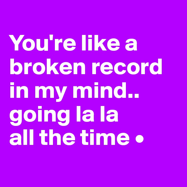 
You're like a broken record in my mind..
going la la
all the time •
