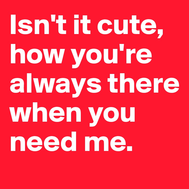 Isnt It Cute How Youre Always There When You Need Me Post By Pennylame On Boldomatic 