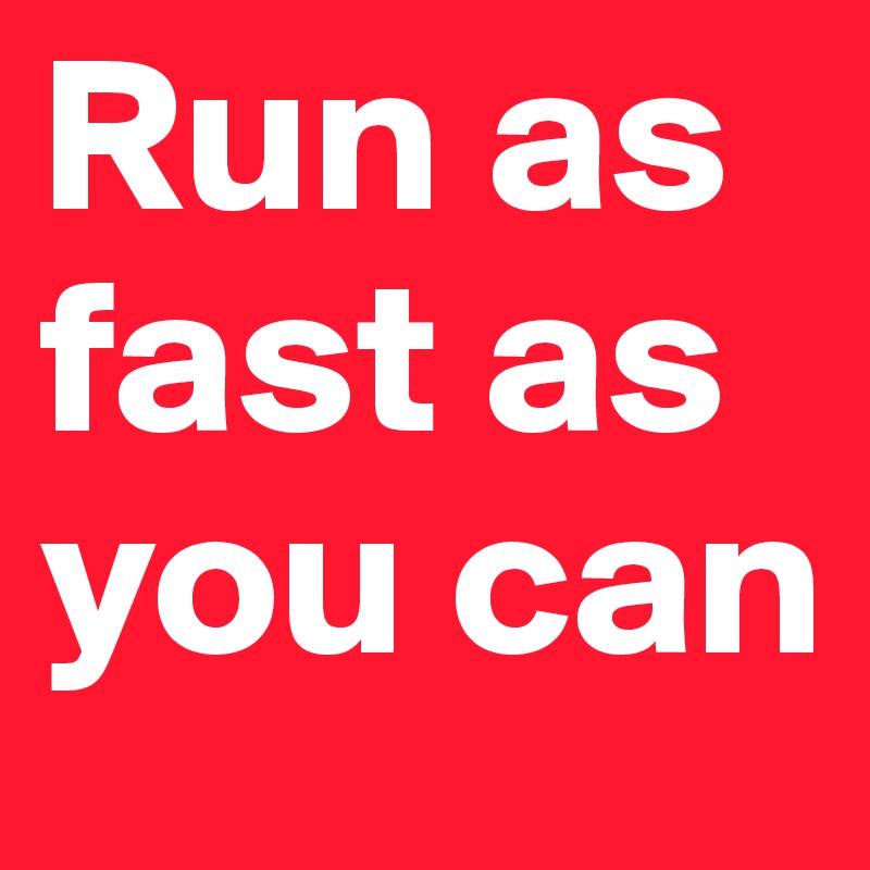 Run as 
fast as
you can