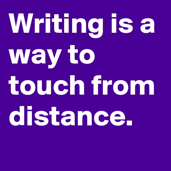 Writing is a way to touch from distance.