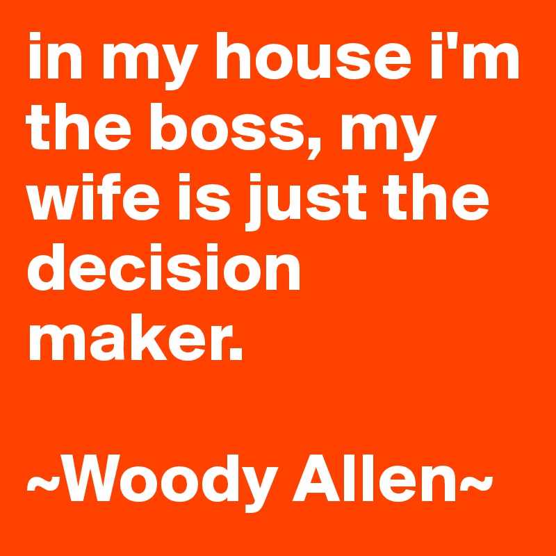 in my house i'm the boss, my wife is just the decision maker.

~Woody Allen~