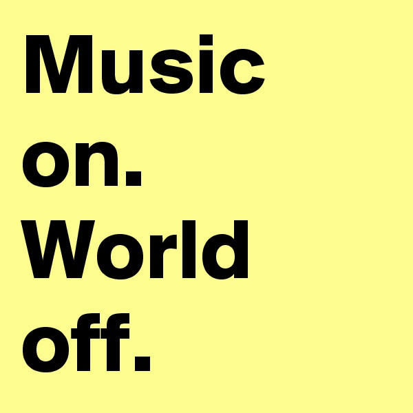 Music on.
World off.