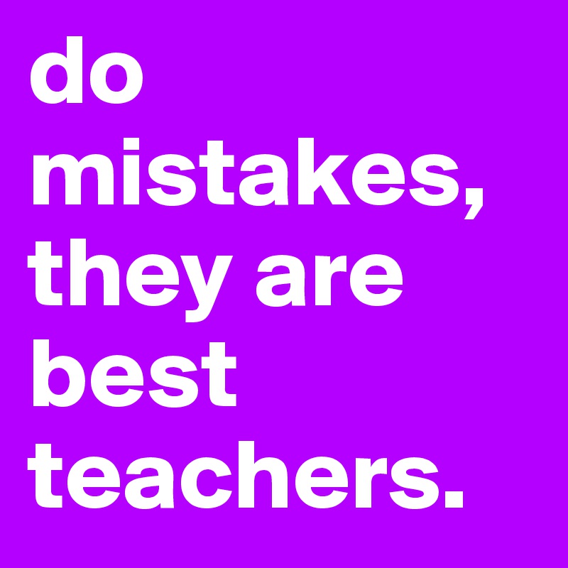 do mistakes, they are best teachers.