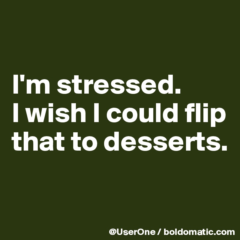 

I'm stressed.
I wish I could flip that to desserts.

