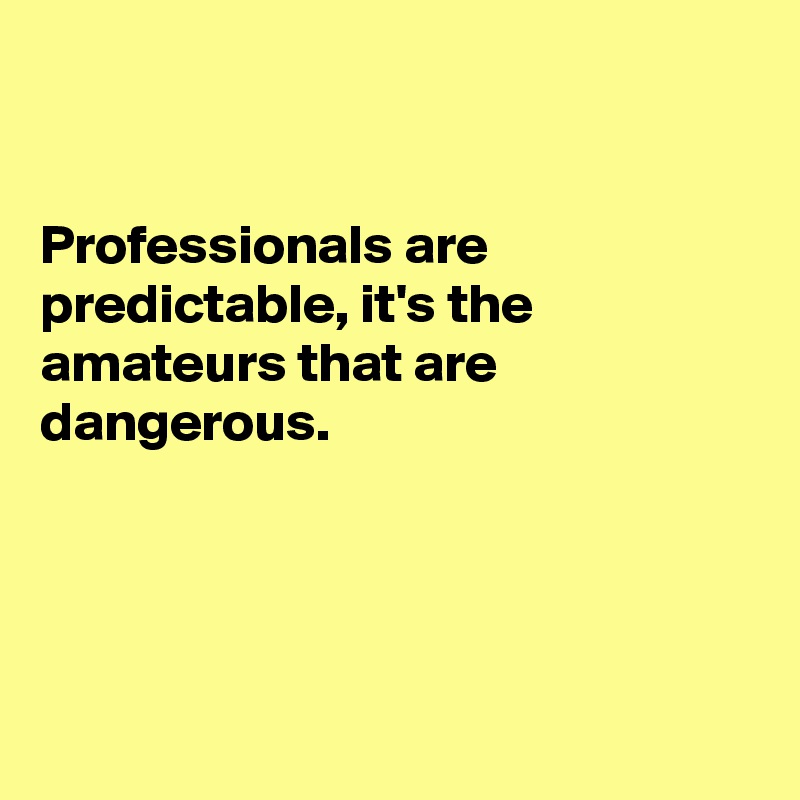 


Professionals are predictable, it's the
amateurs that are
dangerous.




