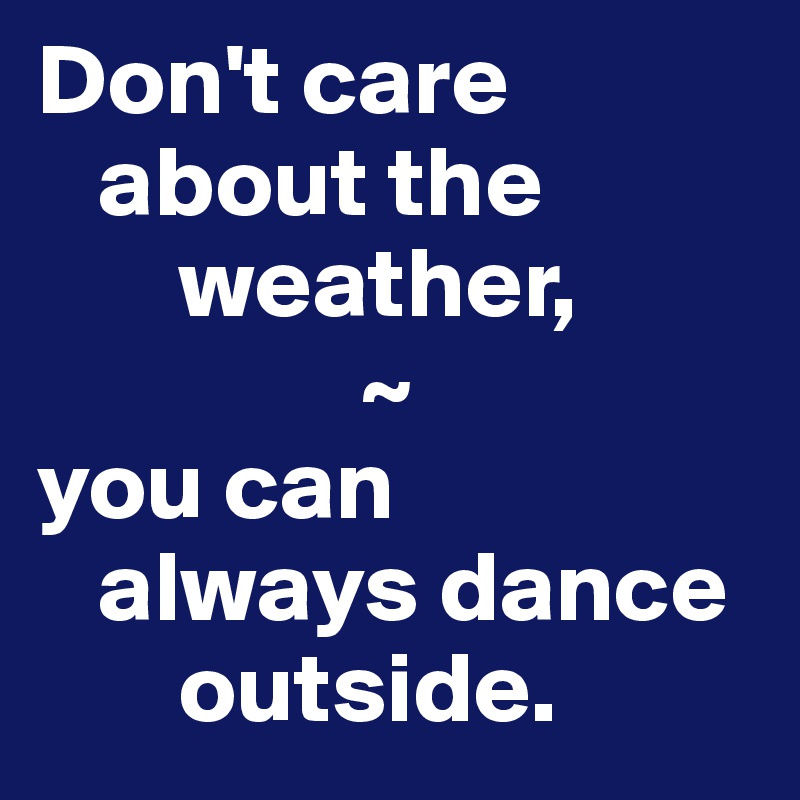 Don't care
   about the
       weather,
                ~
you can
   always dance
       outside.            